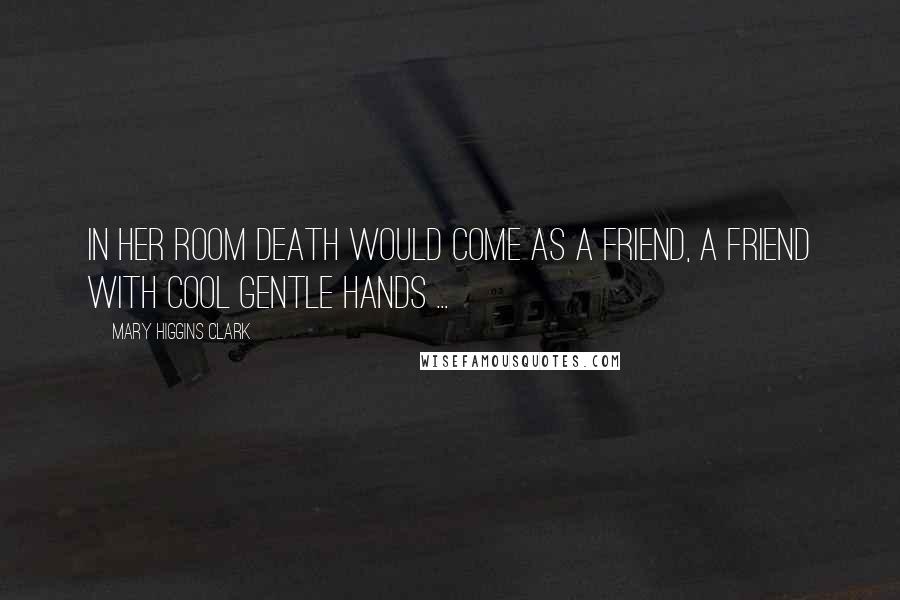 Mary Higgins Clark Quotes: In her room death would come as a friend, a friend with cool gentle hands ...