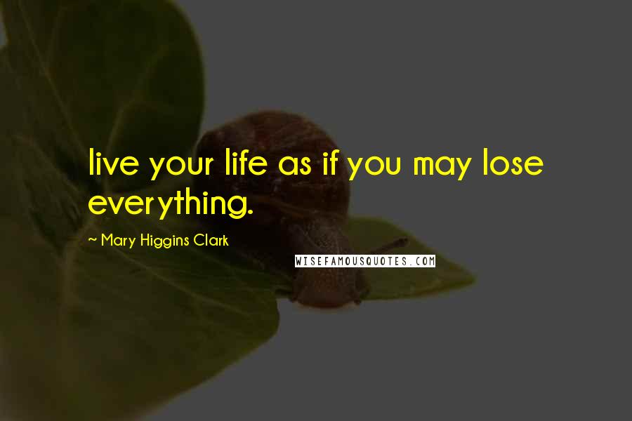 Mary Higgins Clark Quotes: live your life as if you may lose everything.