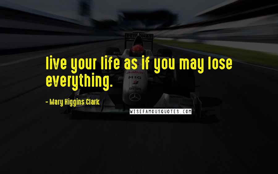 Mary Higgins Clark Quotes: live your life as if you may lose everything.