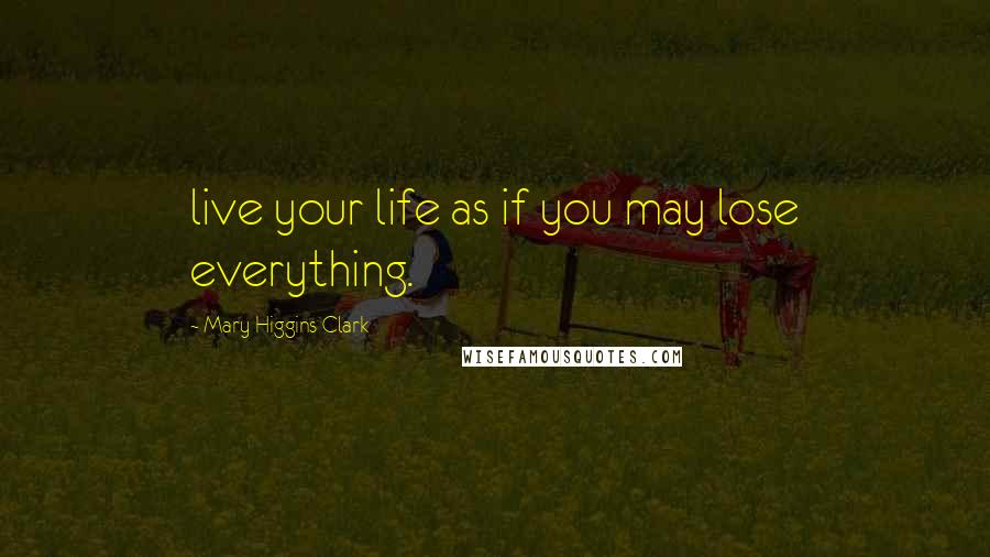 Mary Higgins Clark Quotes: live your life as if you may lose everything.