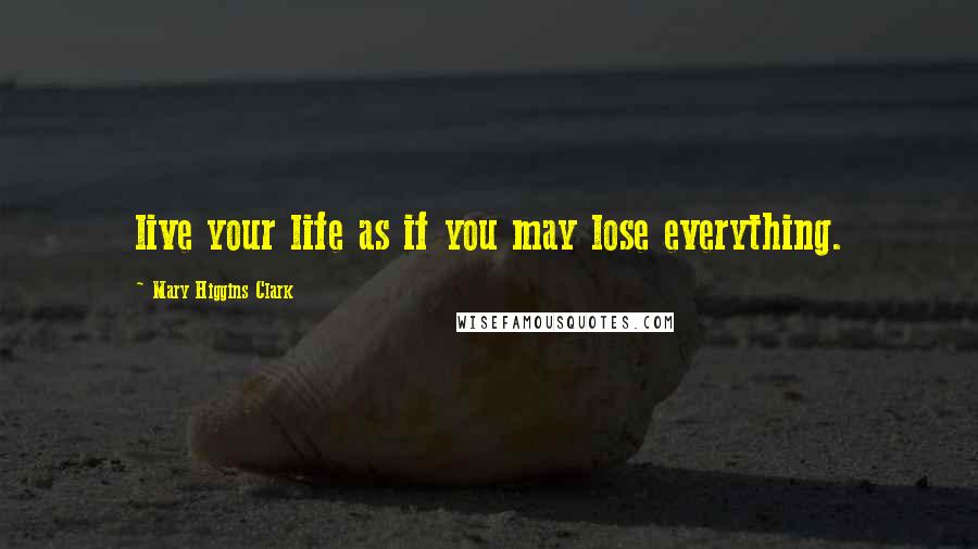 Mary Higgins Clark Quotes: live your life as if you may lose everything.