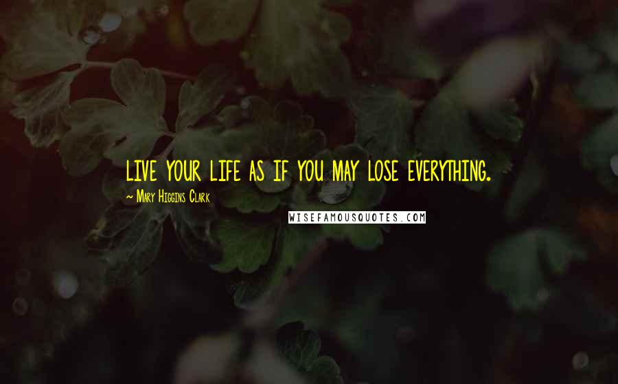 Mary Higgins Clark Quotes: live your life as if you may lose everything.