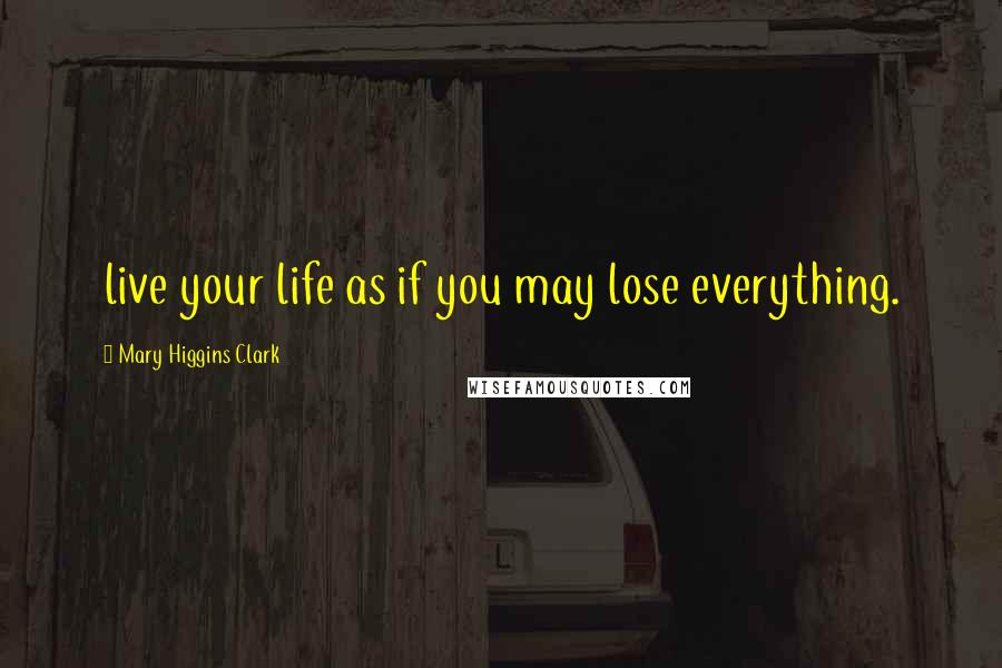 Mary Higgins Clark Quotes: live your life as if you may lose everything.