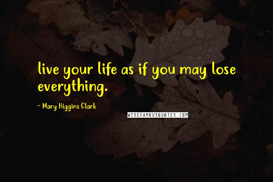 Mary Higgins Clark Quotes: live your life as if you may lose everything.
