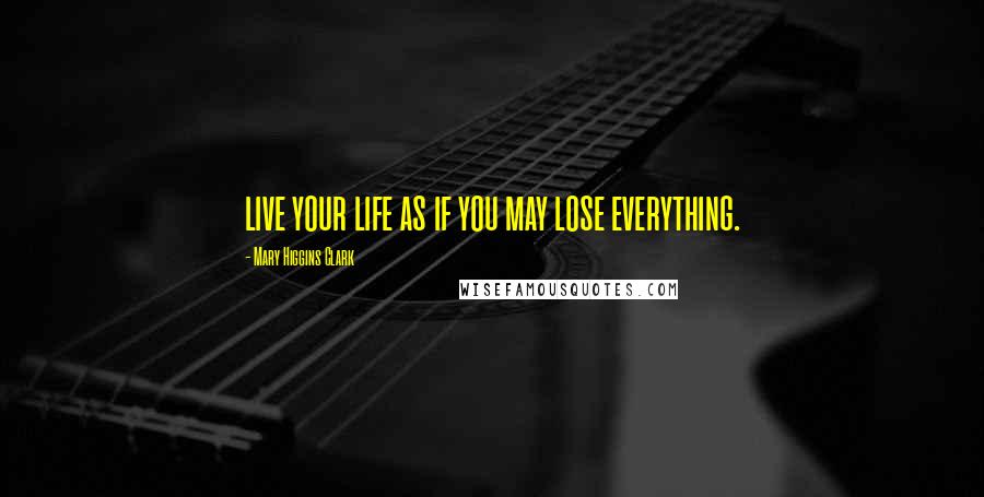 Mary Higgins Clark Quotes: live your life as if you may lose everything.