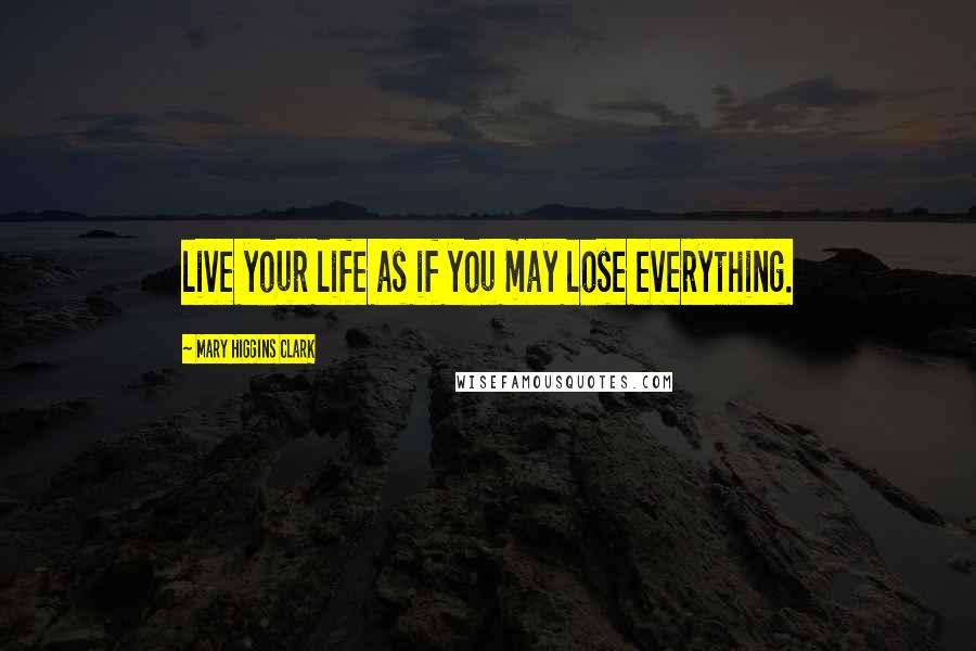 Mary Higgins Clark Quotes: live your life as if you may lose everything.
