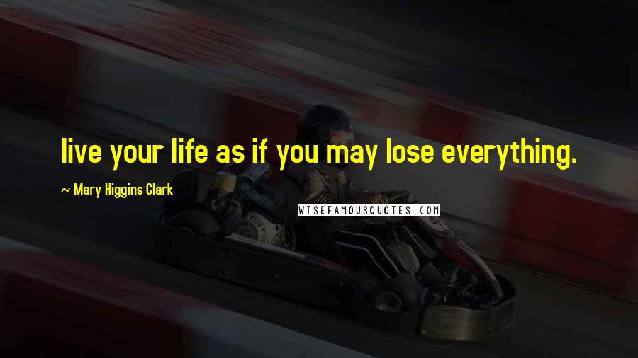 Mary Higgins Clark Quotes: live your life as if you may lose everything.