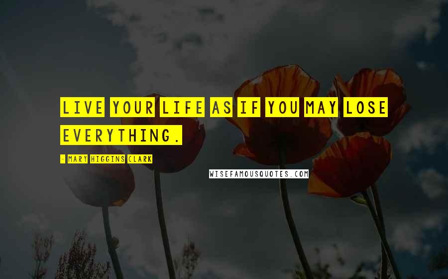 Mary Higgins Clark Quotes: live your life as if you may lose everything.