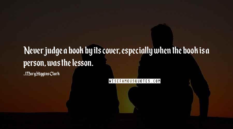 Mary Higgins Clark Quotes: Never judge a book by its cover, especially when the book is a person, was the lesson.