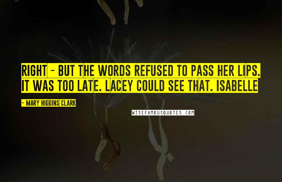 Mary Higgins Clark Quotes: Right - but the words refused to pass her lips. It was too late. Lacey could see that. Isabelle