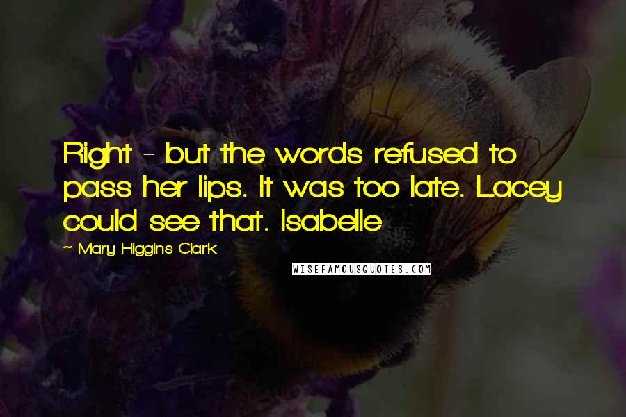 Mary Higgins Clark Quotes: Right - but the words refused to pass her lips. It was too late. Lacey could see that. Isabelle