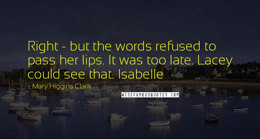 Mary Higgins Clark Quotes: Right - but the words refused to pass her lips. It was too late. Lacey could see that. Isabelle