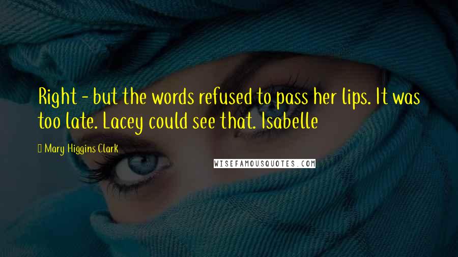 Mary Higgins Clark Quotes: Right - but the words refused to pass her lips. It was too late. Lacey could see that. Isabelle