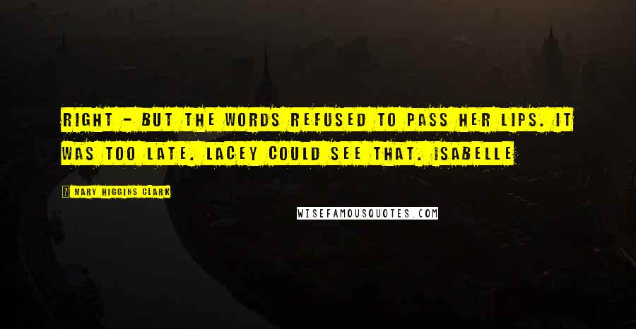 Mary Higgins Clark Quotes: Right - but the words refused to pass her lips. It was too late. Lacey could see that. Isabelle
