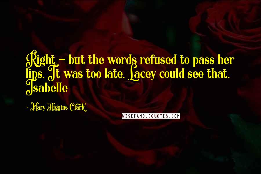 Mary Higgins Clark Quotes: Right - but the words refused to pass her lips. It was too late. Lacey could see that. Isabelle