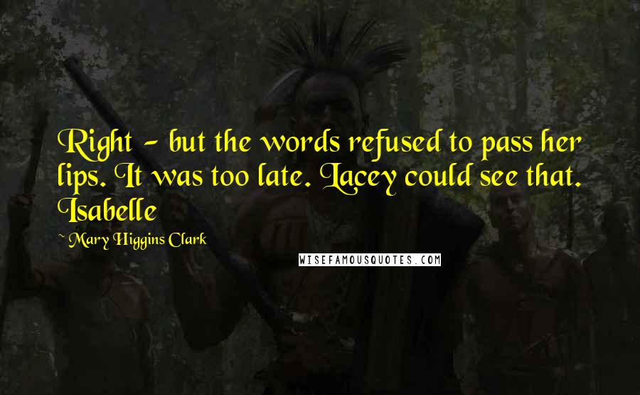 Mary Higgins Clark Quotes: Right - but the words refused to pass her lips. It was too late. Lacey could see that. Isabelle