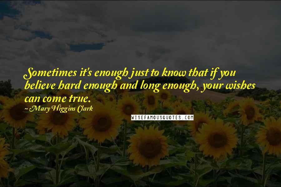 Mary Higgins Clark Quotes: Sometimes it's enough just to know that if you believe hard enough and long enough, your wishes can come true.