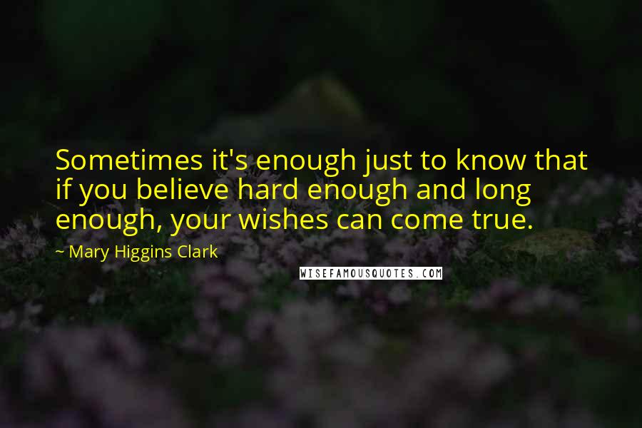 Mary Higgins Clark Quotes: Sometimes it's enough just to know that if you believe hard enough and long enough, your wishes can come true.