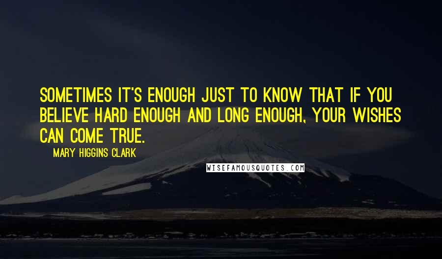 Mary Higgins Clark Quotes: Sometimes it's enough just to know that if you believe hard enough and long enough, your wishes can come true.