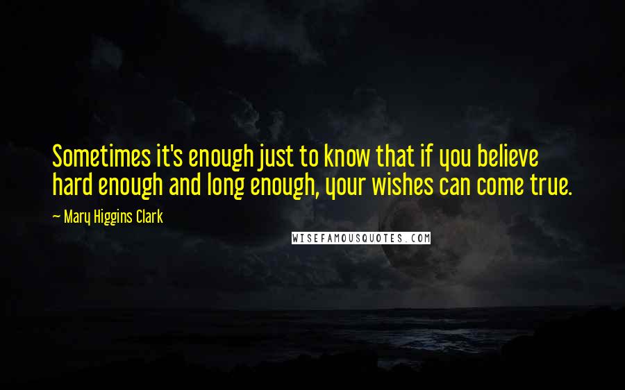 Mary Higgins Clark Quotes: Sometimes it's enough just to know that if you believe hard enough and long enough, your wishes can come true.