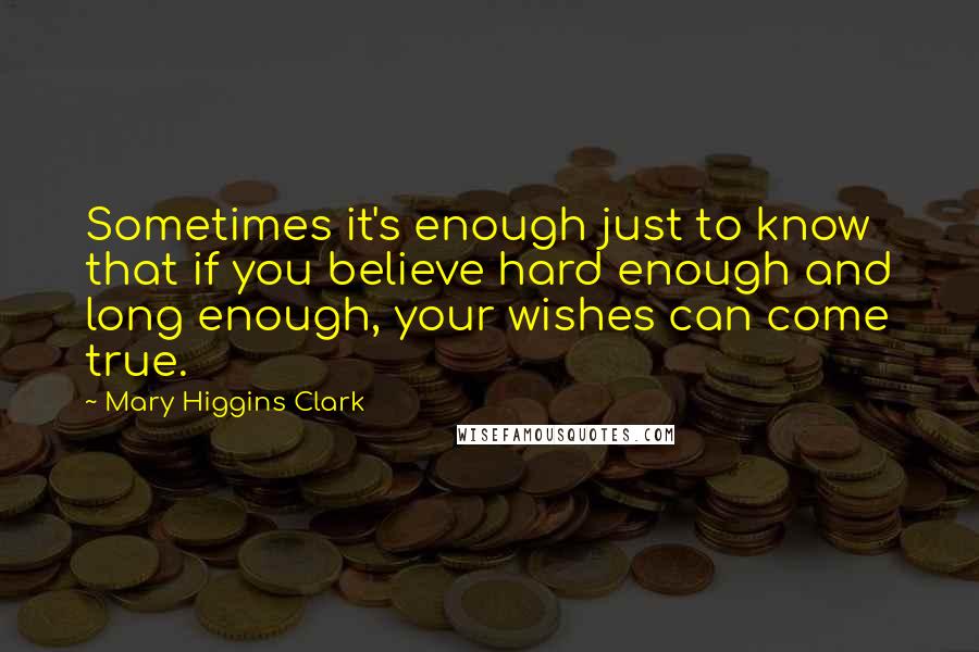 Mary Higgins Clark Quotes: Sometimes it's enough just to know that if you believe hard enough and long enough, your wishes can come true.