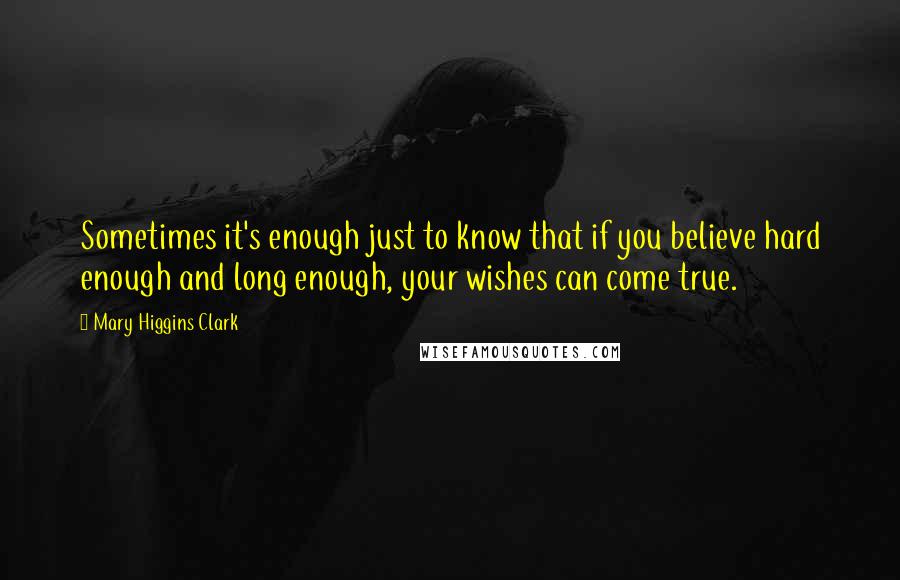 Mary Higgins Clark Quotes: Sometimes it's enough just to know that if you believe hard enough and long enough, your wishes can come true.