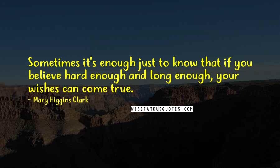 Mary Higgins Clark Quotes: Sometimes it's enough just to know that if you believe hard enough and long enough, your wishes can come true.
