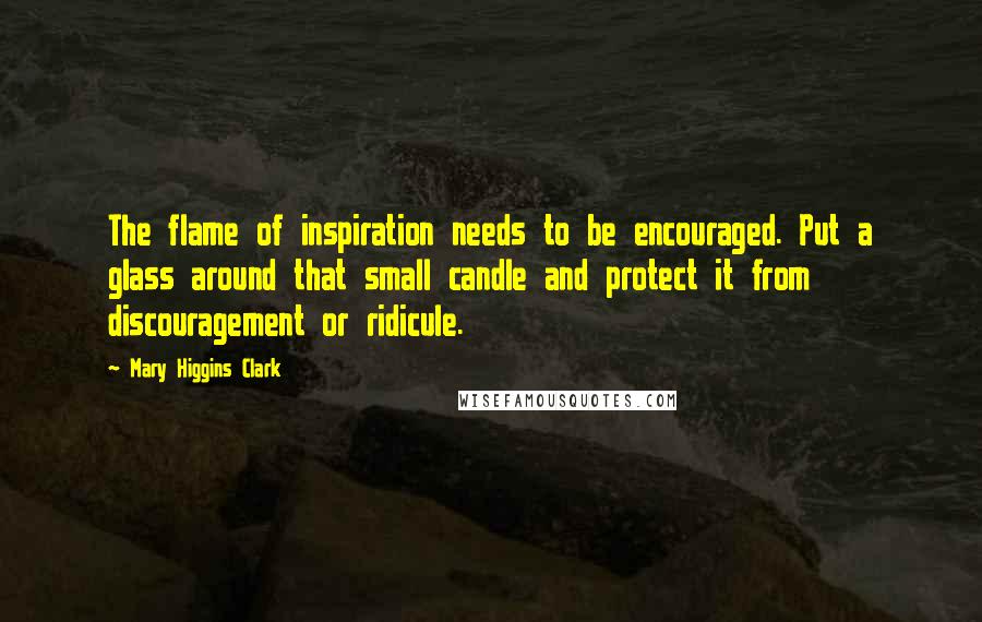 Mary Higgins Clark Quotes: The flame of inspiration needs to be encouraged. Put a glass around that small candle and protect it from discouragement or ridicule.