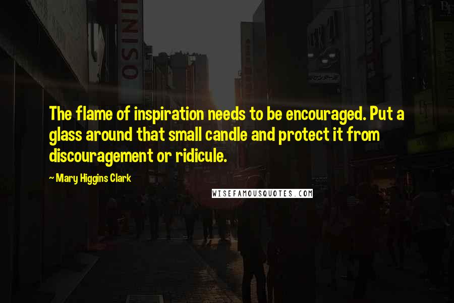 Mary Higgins Clark Quotes: The flame of inspiration needs to be encouraged. Put a glass around that small candle and protect it from discouragement or ridicule.