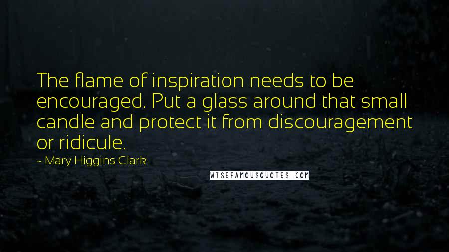 Mary Higgins Clark Quotes: The flame of inspiration needs to be encouraged. Put a glass around that small candle and protect it from discouragement or ridicule.