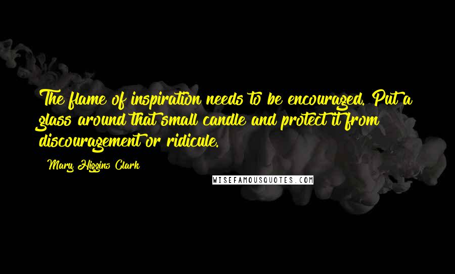 Mary Higgins Clark Quotes: The flame of inspiration needs to be encouraged. Put a glass around that small candle and protect it from discouragement or ridicule.