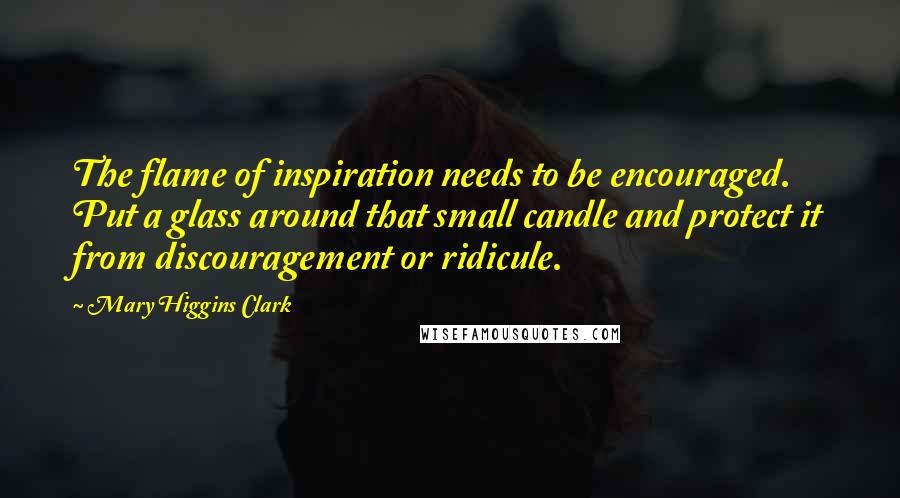 Mary Higgins Clark Quotes: The flame of inspiration needs to be encouraged. Put a glass around that small candle and protect it from discouragement or ridicule.