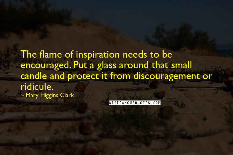 Mary Higgins Clark Quotes: The flame of inspiration needs to be encouraged. Put a glass around that small candle and protect it from discouragement or ridicule.
