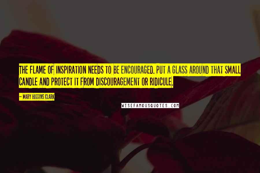 Mary Higgins Clark Quotes: The flame of inspiration needs to be encouraged. Put a glass around that small candle and protect it from discouragement or ridicule.