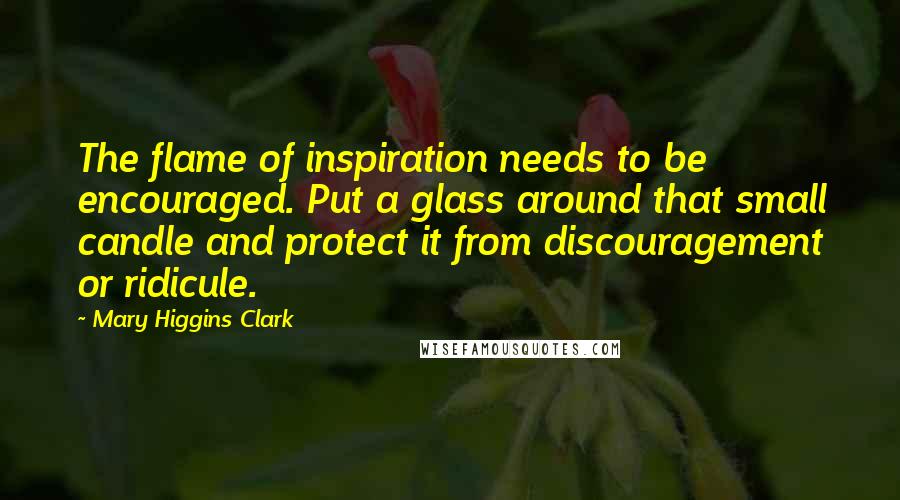 Mary Higgins Clark Quotes: The flame of inspiration needs to be encouraged. Put a glass around that small candle and protect it from discouragement or ridicule.