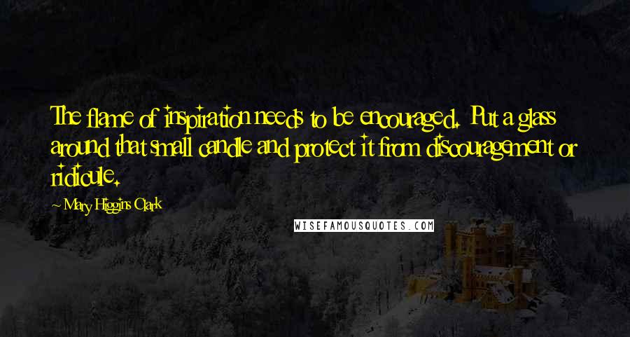 Mary Higgins Clark Quotes: The flame of inspiration needs to be encouraged. Put a glass around that small candle and protect it from discouragement or ridicule.