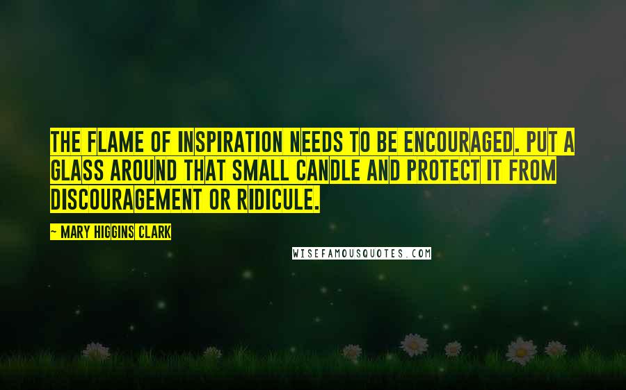 Mary Higgins Clark Quotes: The flame of inspiration needs to be encouraged. Put a glass around that small candle and protect it from discouragement or ridicule.