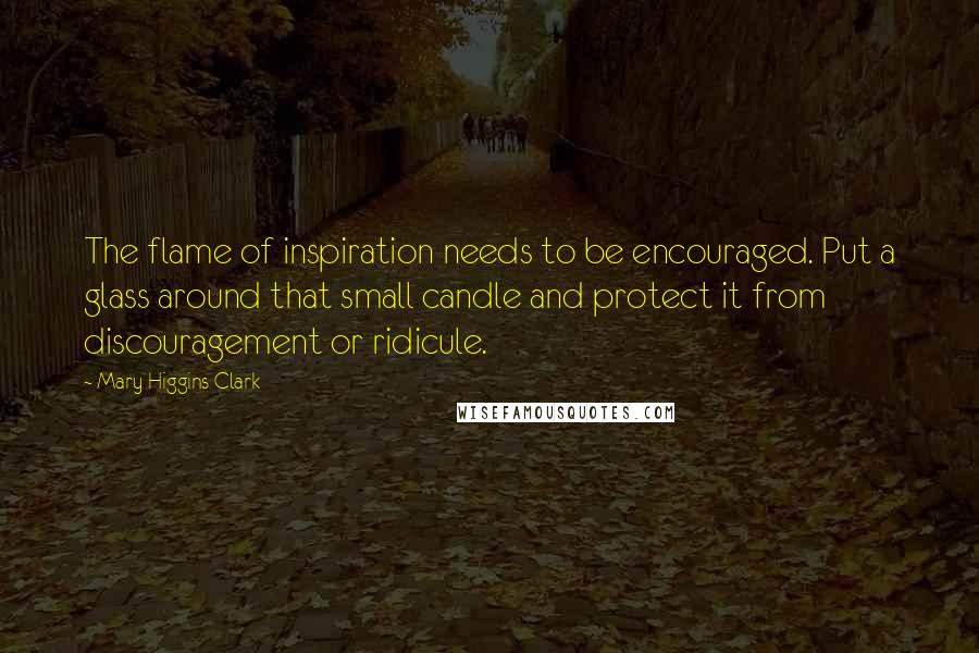 Mary Higgins Clark Quotes: The flame of inspiration needs to be encouraged. Put a glass around that small candle and protect it from discouragement or ridicule.