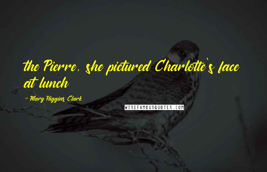 Mary Higgins Clark Quotes: the Pierre, she pictured Charlotte's face at lunch