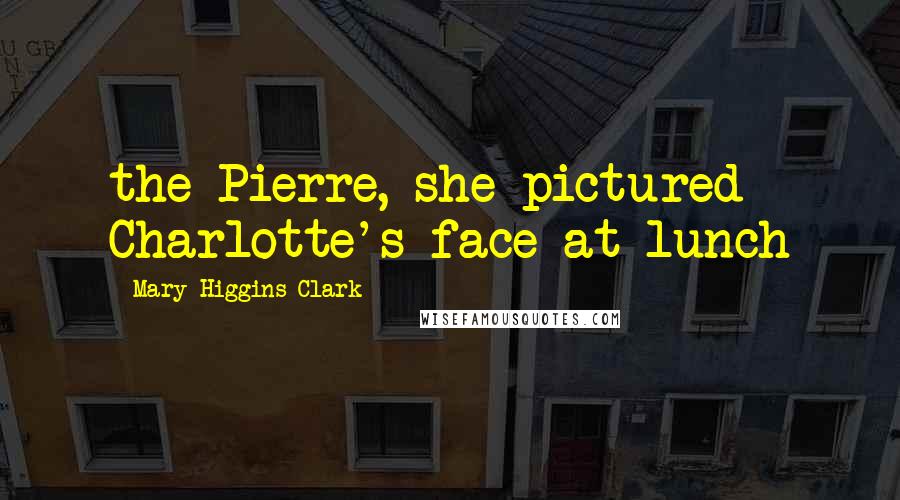 Mary Higgins Clark Quotes: the Pierre, she pictured Charlotte's face at lunch