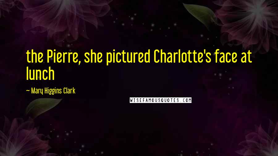 Mary Higgins Clark Quotes: the Pierre, she pictured Charlotte's face at lunch