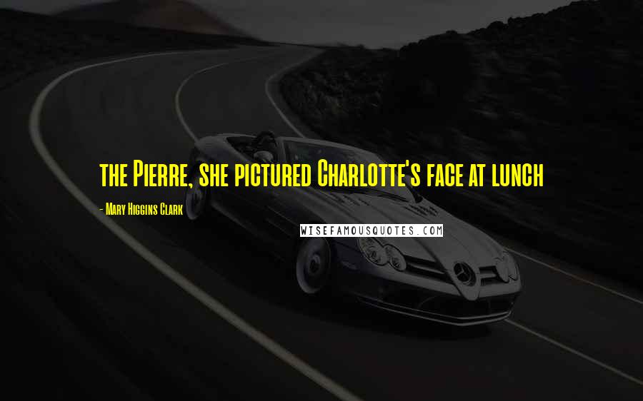Mary Higgins Clark Quotes: the Pierre, she pictured Charlotte's face at lunch