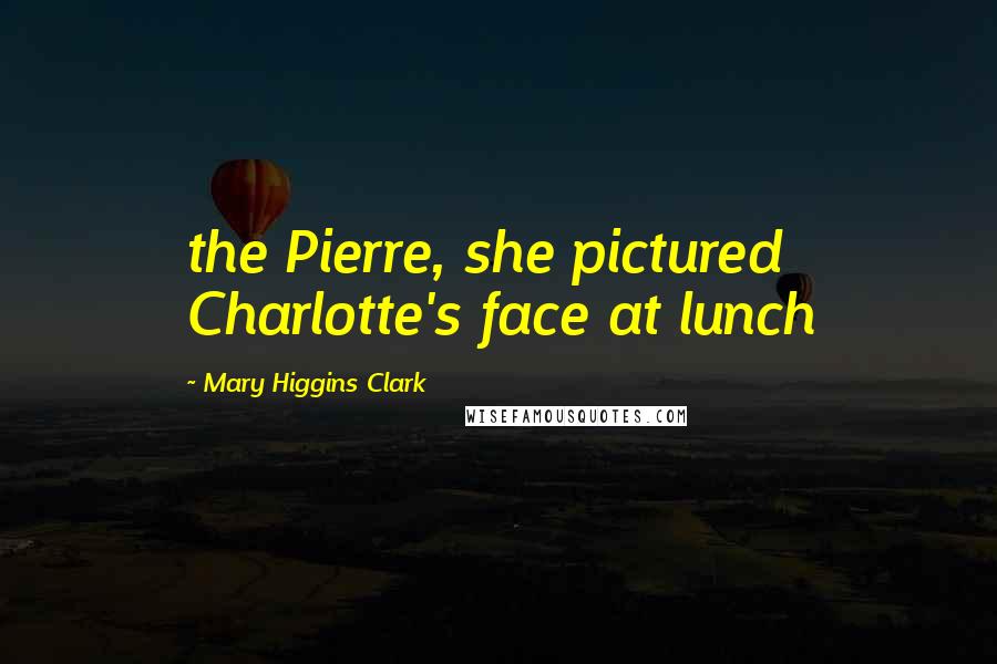 Mary Higgins Clark Quotes: the Pierre, she pictured Charlotte's face at lunch