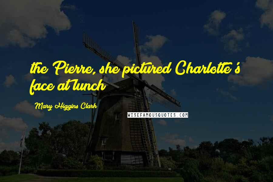 Mary Higgins Clark Quotes: the Pierre, she pictured Charlotte's face at lunch