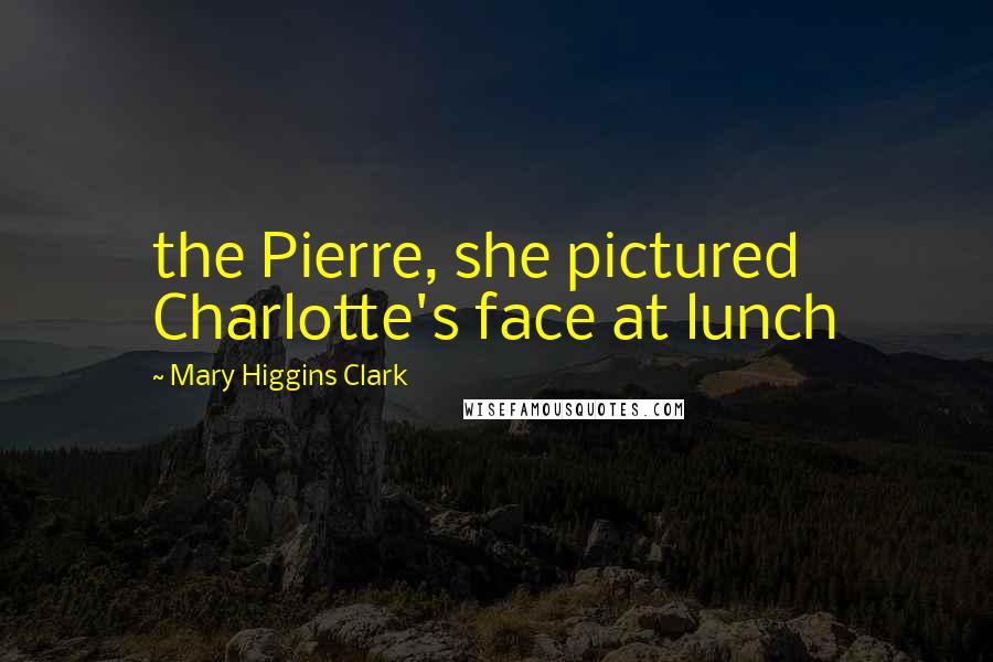 Mary Higgins Clark Quotes: the Pierre, she pictured Charlotte's face at lunch