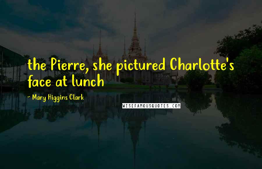 Mary Higgins Clark Quotes: the Pierre, she pictured Charlotte's face at lunch