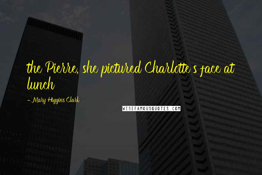 Mary Higgins Clark Quotes: the Pierre, she pictured Charlotte's face at lunch