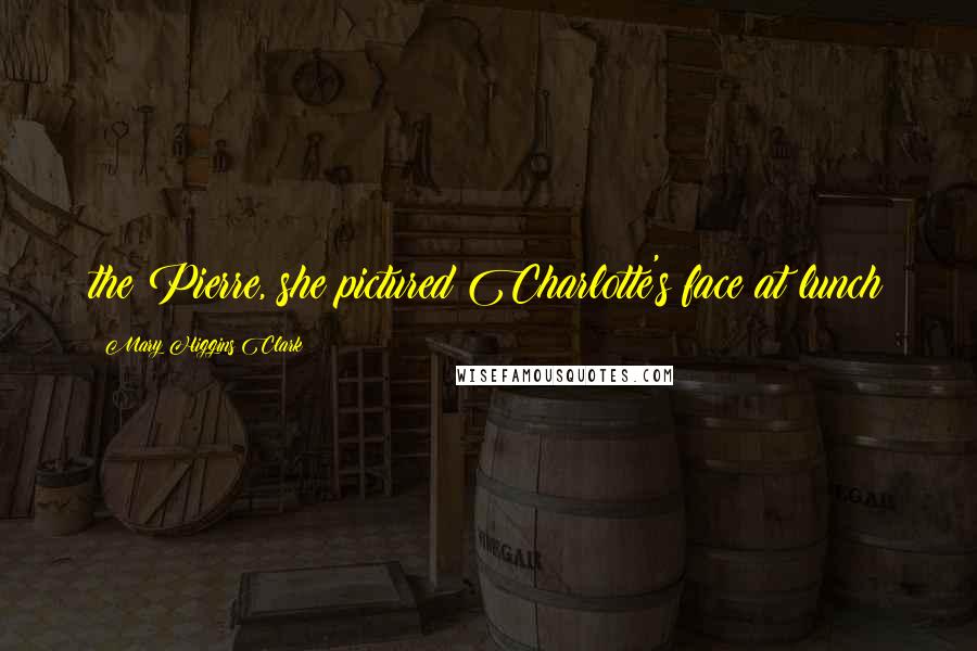 Mary Higgins Clark Quotes: the Pierre, she pictured Charlotte's face at lunch