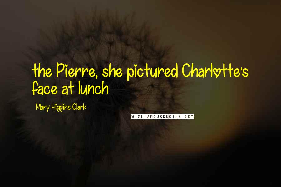 Mary Higgins Clark Quotes: the Pierre, she pictured Charlotte's face at lunch