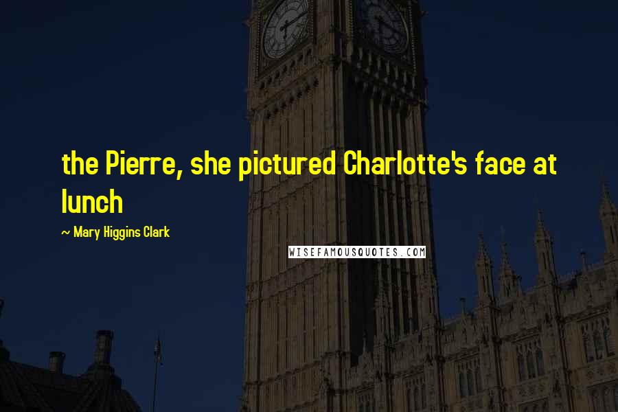 Mary Higgins Clark Quotes: the Pierre, she pictured Charlotte's face at lunch